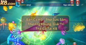 Bắn Cá H5 - Thử Sức Săn Thưởng Khủng, Giải Trí Thả Ga Tại K8