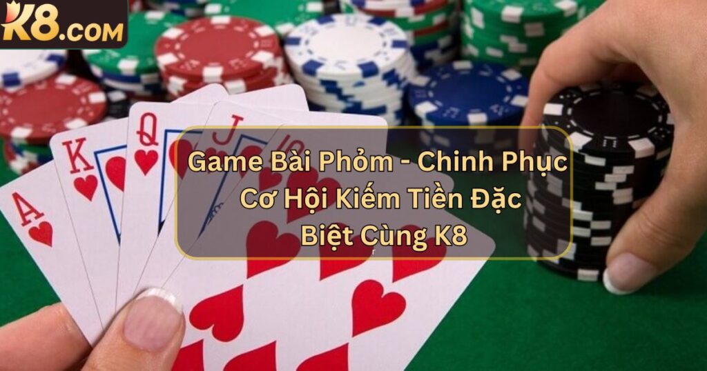 Game Bài Phỏm - Chinh Phục Cơ Hội Kiếm Tiền Đặc Biệt Cùng K8