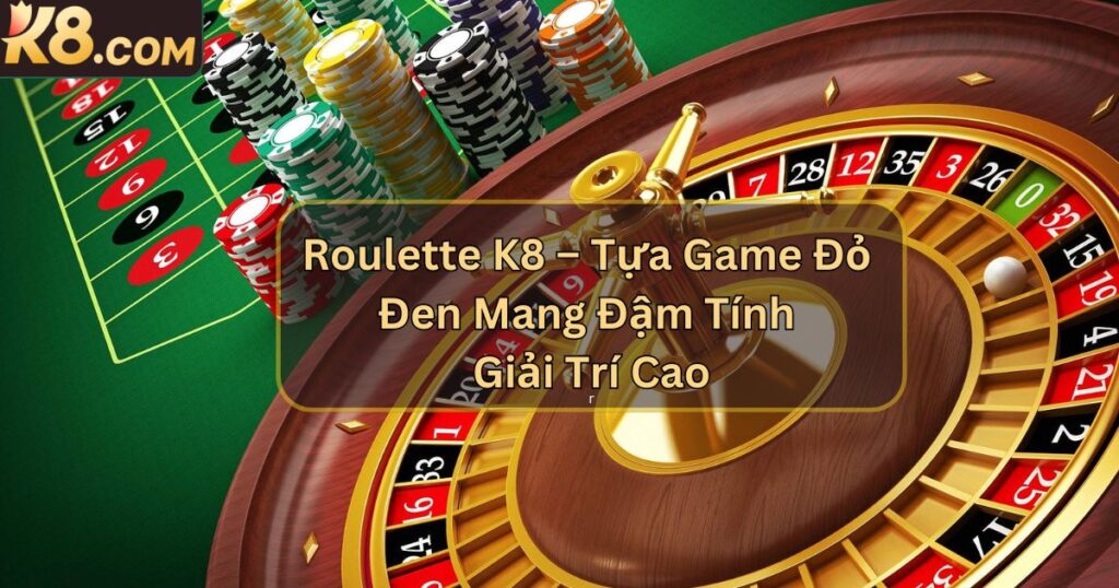 Roulette K8 – Tựa Game Đỏ Đen Mang Đậm Tính Giải Trí Cao
