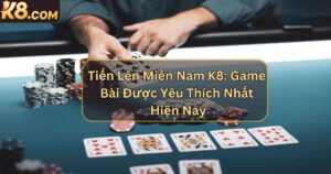Tiến Lên Miền Nam K8: Game Bài Được Yêu Thích Nhất